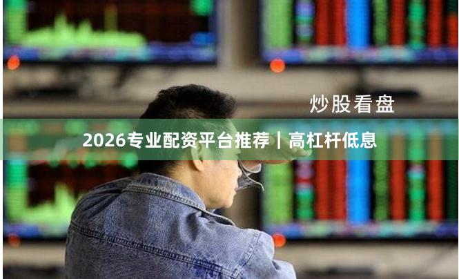 2026专业配资平台推荐｜高杠杆低息