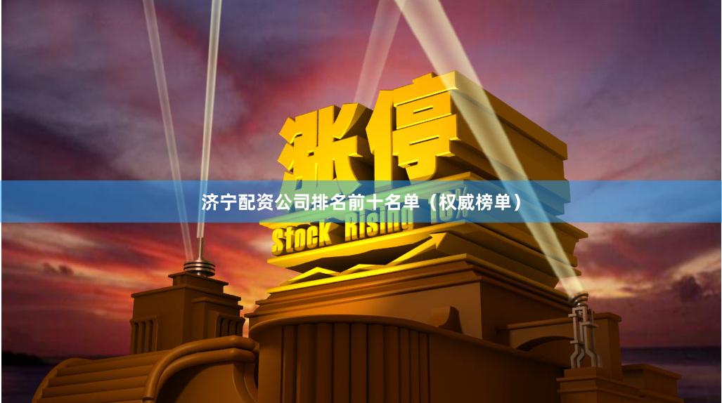 济宁配资公司排名前十名单（权威榜单）