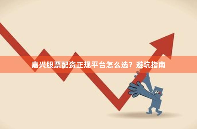 嘉兴股票配资正规平台怎么选？避坑指南