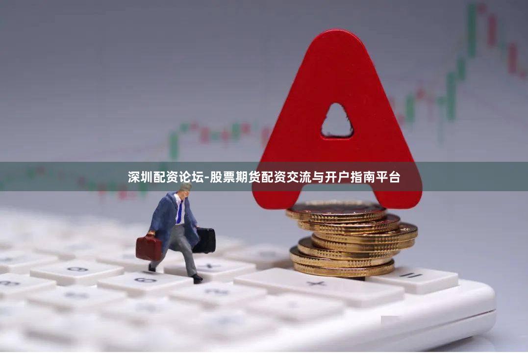 深圳配资论坛-股票期货配资交流与开户指南平台