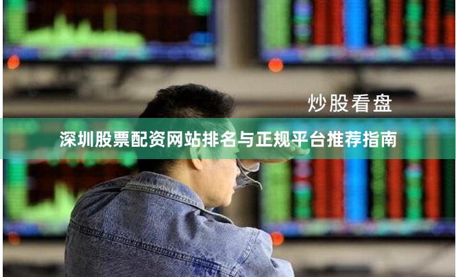 深圳股票配资网站排名与正规平台推荐指南