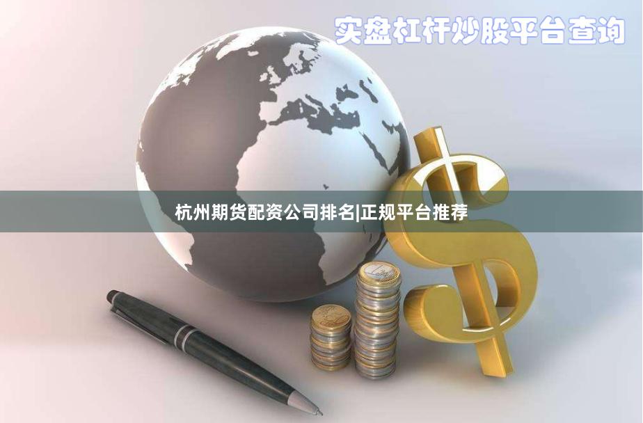 杭州期货配资公司排名|正规平台推荐