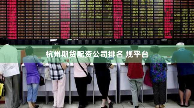 杭州期货配资公司排名 规平台
