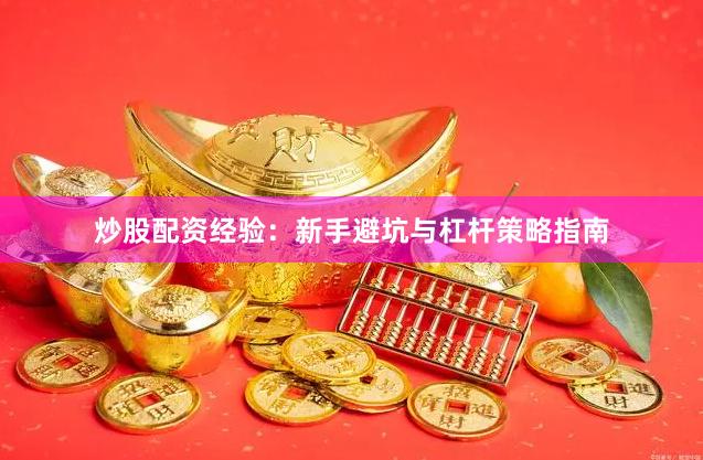 炒股配资经验：新手避坑与杠杆策略指南
