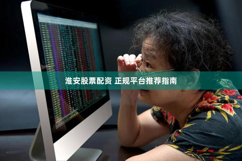 淮安股票配资 正规平台推荐指南