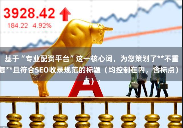 基于“专业配资平台”这一核心词，为您策划了**不重复**且符合SEO收录规范的标题（均控制在内，含标点）：