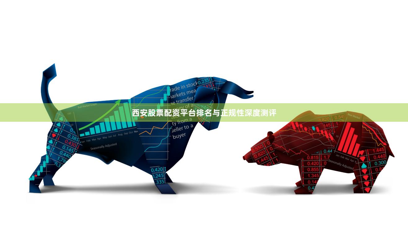 西安股票配资平台排名与正规性深度测评
