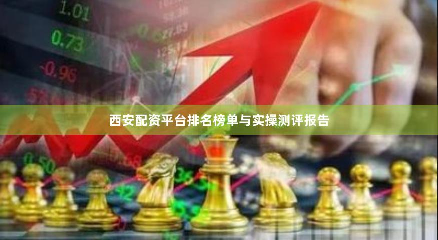 西安配资平台排名榜单与实操测评报告